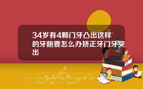 34岁有4颗门牙凸出这样的牙龅要怎么办矫正牙门牙突出