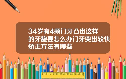 34岁有4颗门牙凸出这样的牙龅要怎么办门牙突出较快矫正方法有哪些