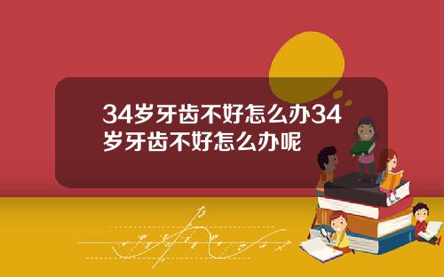 34岁牙齿不好怎么办34岁牙齿不好怎么办呢