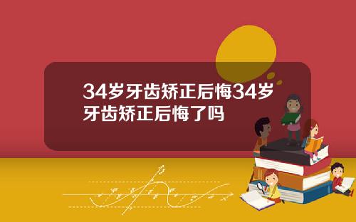 34岁牙齿矫正后悔34岁牙齿矫正后悔了吗
