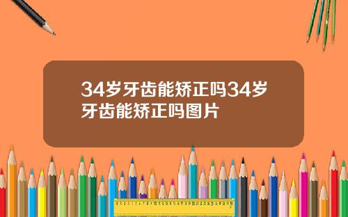 34岁牙齿能矫正吗34岁牙齿能矫正吗图片