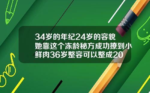34岁的年纪24岁的容貌她靠这个冻龄秘方成功撩到小鲜肉36岁整容可以整成20岁的样子吗
