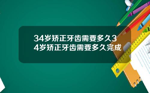 34岁矫正牙齿需要多久34岁矫正牙齿需要多久完成