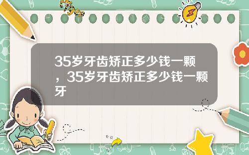 35岁牙齿矫正多少钱一颗，35岁牙齿矫正多少钱一颗牙