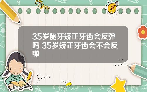 35岁龅牙矫正牙齿会反弹吗 35岁矫正牙齿会不会反弹