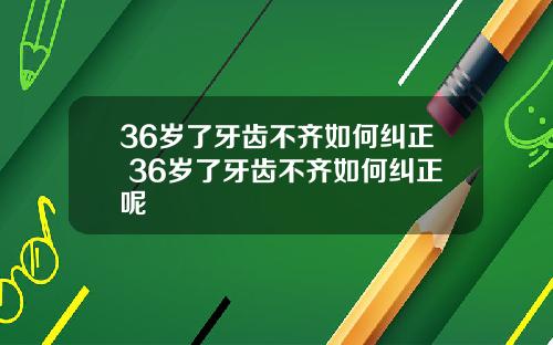 36岁了牙齿不齐如何纠正 36岁了牙齿不齐如何纠正呢