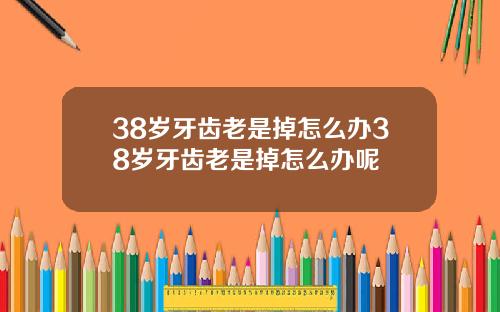 38岁牙齿老是掉怎么办38岁牙齿老是掉怎么办呢
