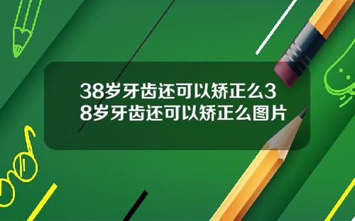 38岁牙齿还可以矫正么38岁牙齿还可以矫正么图片