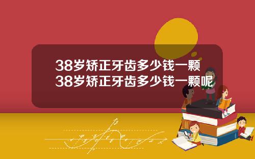 38岁矫正牙齿多少钱一颗38岁矫正牙齿多少钱一颗呢