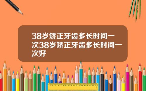 38岁矫正牙齿多长时间一次38岁矫正牙齿多长时间一次好