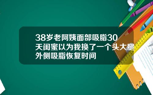 38岁老阿姨面部吸脂30天闺蜜以为我换了一个头大腿外侧吸脂恢复时间