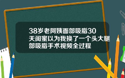 38岁老阿姨面部吸脂30天闺蜜以为我换了一个头大腿部吸脂手术视频全过程