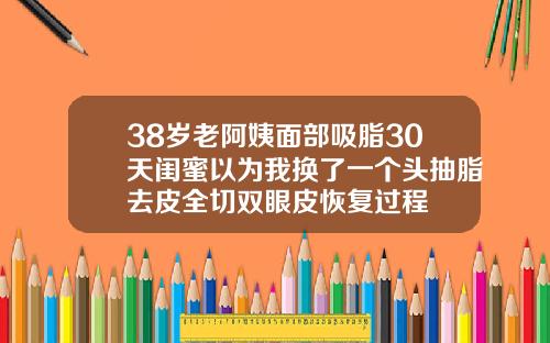 38岁老阿姨面部吸脂30天闺蜜以为我换了一个头抽脂去皮全切双眼皮恢复过程
