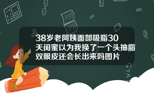 38岁老阿姨面部吸脂30天闺蜜以为我换了一个头抽脂双眼皮还会长出来吗图片