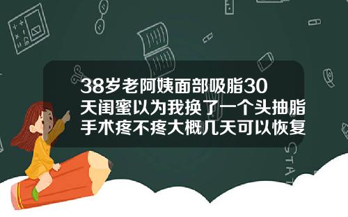 38岁老阿姨面部吸脂30天闺蜜以为我换了一个头抽脂手术疼不疼大概几天可以恢复