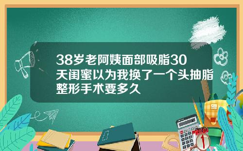 38岁老阿姨面部吸脂30天闺蜜以为我换了一个头抽脂整形手术要多久