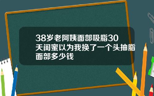 38岁老阿姨面部吸脂30天闺蜜以为我换了一个头抽脂面部多少钱