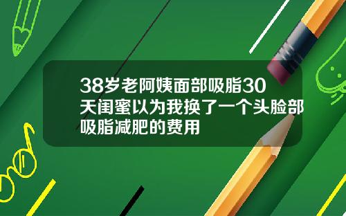 38岁老阿姨面部吸脂30天闺蜜以为我换了一个头脸部吸脂减肥的费用