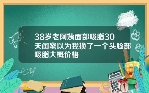 38岁老阿姨面部吸脂30天闺蜜以为我换了一个头脸部吸脂大概价格