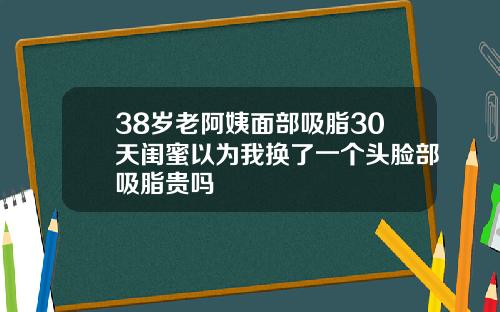 38岁老阿姨面部吸脂30天闺蜜以为我换了一个头脸部吸脂贵吗