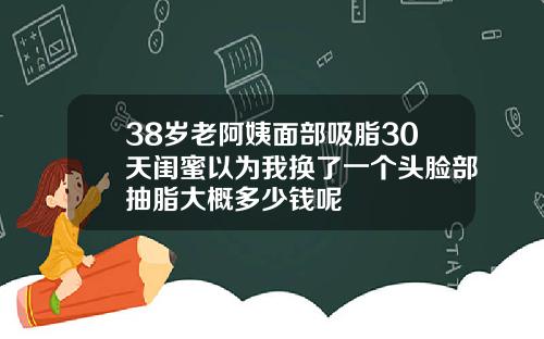 38岁老阿姨面部吸脂30天闺蜜以为我换了一个头脸部抽脂大概多少钱呢