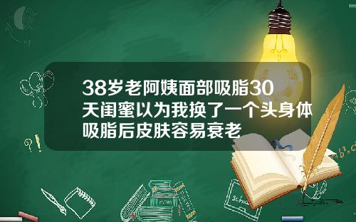38岁老阿姨面部吸脂30天闺蜜以为我换了一个头身体吸脂后皮肤容易衰老