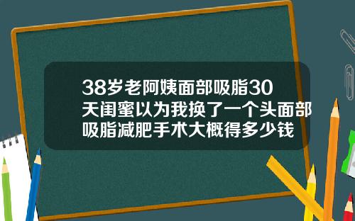 38岁老阿姨面部吸脂30天闺蜜以为我换了一个头面部吸脂减肥手术大概得多少钱