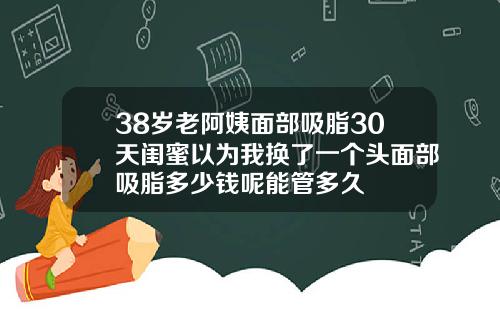 38岁老阿姨面部吸脂30天闺蜜以为我换了一个头面部吸脂多少钱呢能管多久