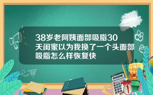 38岁老阿姨面部吸脂30天闺蜜以为我换了一个头面部吸脂怎么样恢复快