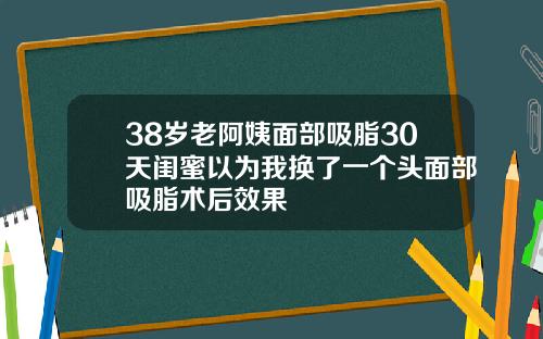 38岁老阿姨面部吸脂30天闺蜜以为我换了一个头面部吸脂术后效果