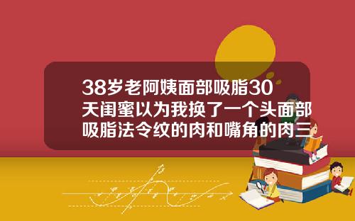 38岁老阿姨面部吸脂30天闺蜜以为我换了一个头面部吸脂法令纹的肉和嘴角的肉三天可以化妆不
