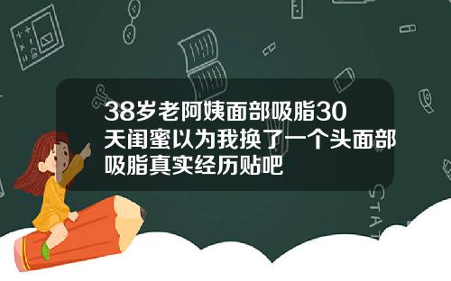 38岁老阿姨面部吸脂30天闺蜜以为我换了一个头面部吸脂真实经历贴吧