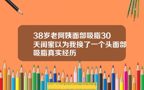 38岁老阿姨面部吸脂30天闺蜜以为我换了一个头面部吸脂真实经历