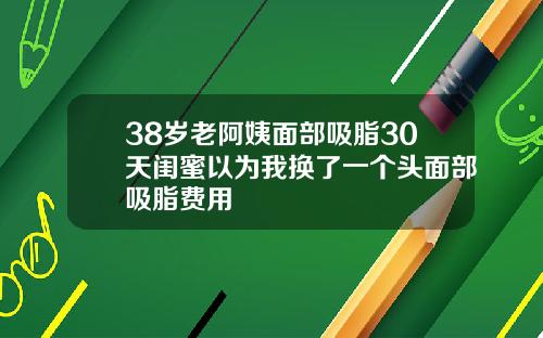 38岁老阿姨面部吸脂30天闺蜜以为我换了一个头面部吸脂费用