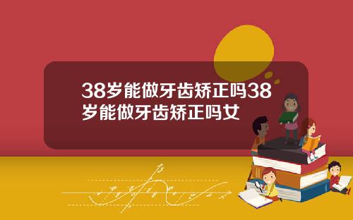 38岁能做牙齿矫正吗38岁能做牙齿矫正吗女