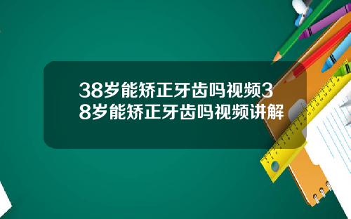 38岁能矫正牙齿吗视频38岁能矫正牙齿吗视频讲解
