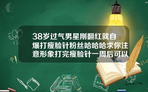 38岁过气男星刚翻红就自爆打瘦脸针粉丝哈哈哈求你注意形象打完瘦脸针一周后可以喝酒吗