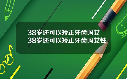 38岁还可以矫正牙齿吗女38岁还可以矫正牙齿吗女性