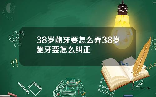 38岁龅牙要怎么弄38岁龅牙要怎么纠正
