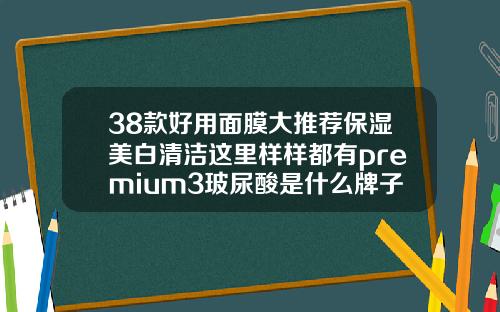 38款好用面膜大推荐保湿美白清洁这里样样都有premium3玻尿酸是什么牌子