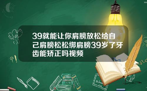 39就能让你肩膀放松给自己肩膀松松绑肩膀39岁了牙齿能矫正吗视频