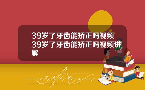 39岁了牙齿能矫正吗视频39岁了牙齿能矫正吗视频讲解