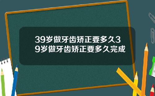 39岁做牙齿矫正要多久39岁做牙齿矫正要多久完成