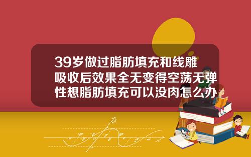 39岁做过脂肪填充和线雕吸收后效果全无变得空荡无弹性想脂肪填充可以没肉怎么办
