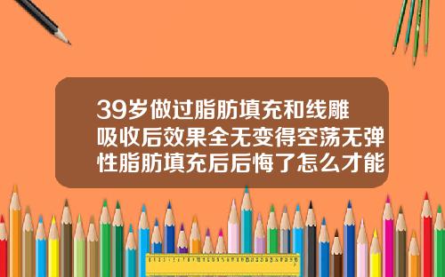 39岁做过脂肪填充和线雕吸收后效果全无变得空荡无弹性脂肪填充后后悔了怎么才能恢复原样