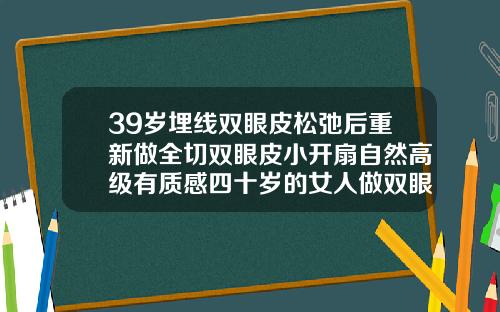 39岁埋线双眼皮松弛后重新做全切双眼皮小开扇自然高级有质感四十岁的女人做双眼皮该做埋线还是全切
