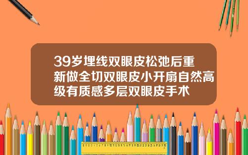 39岁埋线双眼皮松弛后重新做全切双眼皮小开扇自然高级有质感多层双眼皮手术