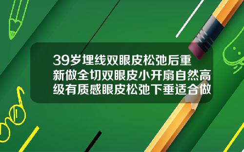 39岁埋线双眼皮松弛后重新做全切双眼皮小开扇自然高级有质感眼皮松弛下垂适合做埋线双眼皮吗