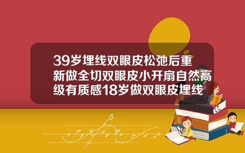 39岁埋线双眼皮松弛后重新做全切双眼皮小开扇自然高级有质感18岁做双眼皮埋线还是全切