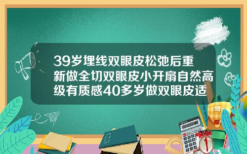 39岁埋线双眼皮松弛后重新做全切双眼皮小开扇自然高级有质感40多岁做双眼皮适合埋线还是全切